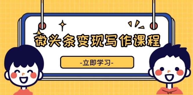 微头条变现写作课程，掌握流量变现技巧，提升微头条质量，实现收益增长好项目网-专注分享网络创业项目落地实操课程 – 全网首发_高质量创业项目输出好项目网