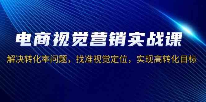 电商视觉营销实战课，解决转化率问题，找准视觉定位，实现高转化目标好项目网-专注分享网络创业项目落地实操课程 – 全网首发_高质量创业项目输出好项目网