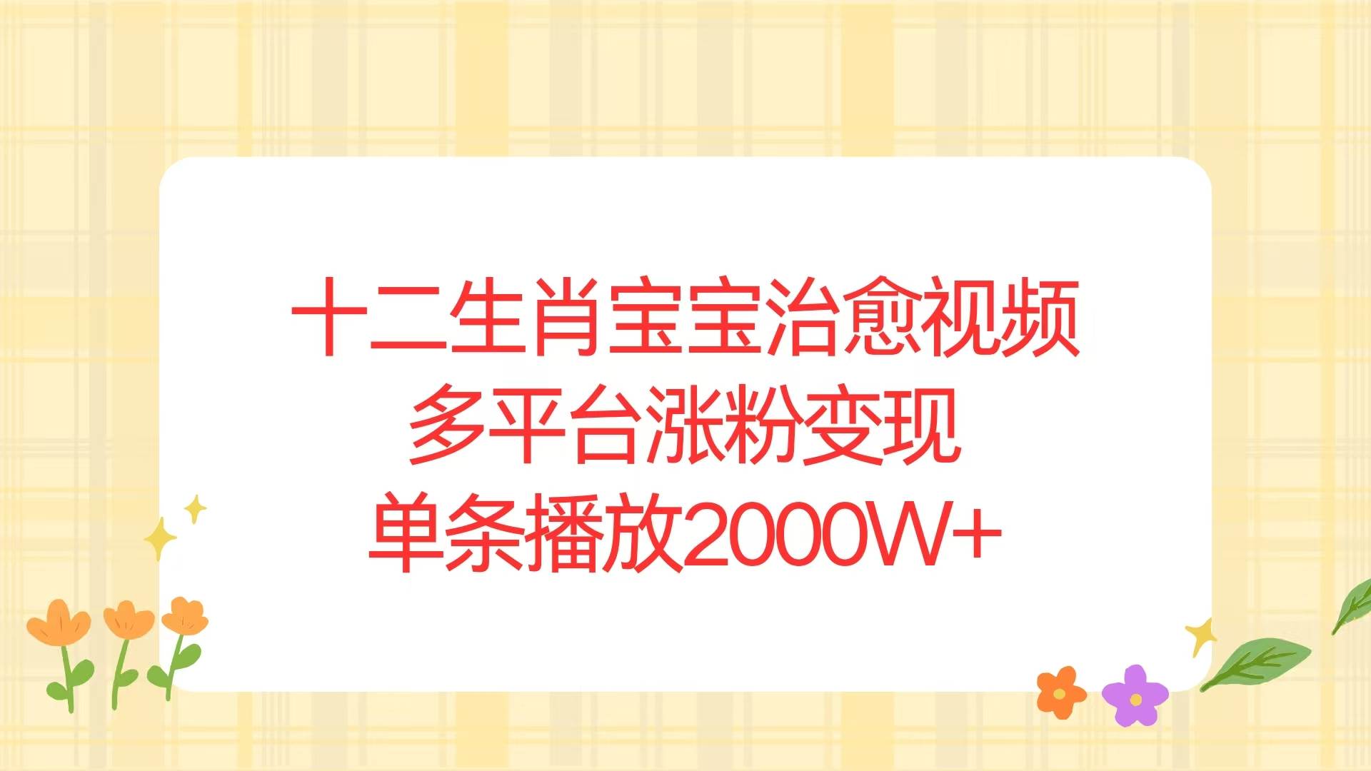 （13837期）十二生肖宝宝治愈视频，多平台涨粉变现，单条播放2000W+好项目网-专注分享网络创业项目落地实操课程 – 全网首发_高质量创业项目输出好项目网