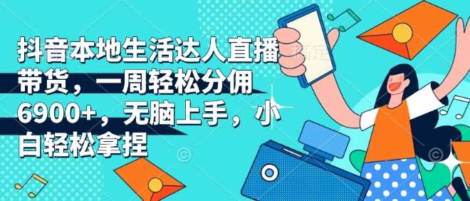 抖音本地生活达人直播带货，一周轻松分佣6900+，无脑上手，小白轻松拿捏【揭秘】好项目网-专注分享网络创业项目落地实操课程 – 全网首发_高质量创业项目输出好项目网