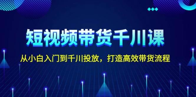 短视频带货千川课，从小白入门到千川投放，打造高效带货流程好项目网-专注分享网络创业项目落地实操课程 – 全网首发_高质量创业项目输出好项目网