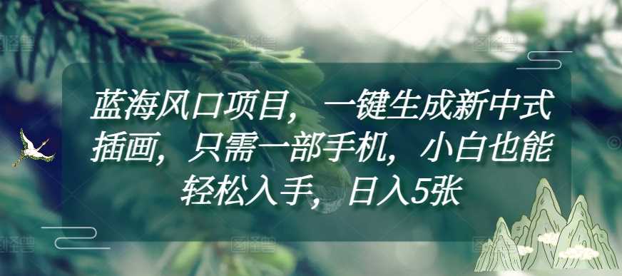 蓝海风口项目，一键生成新中式插画，只需一部手机，小白也能轻松入手，日入5张附详细教程【揭秘】好项目网-专注分享网络创业项目落地实操课程 – 全网首发_高质量创业项目输出好项目网