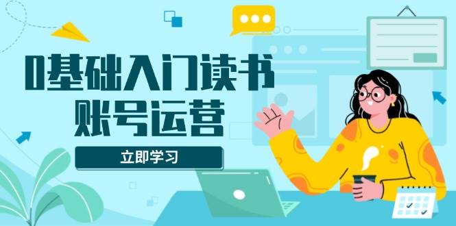 （13832期）0基础入门读书账号运营，系统课程助你解决素材、流量、变现等难题好项目网-专注分享网络创业项目落地实操课程 – 全网首发_高质量创业项目输出好项目网