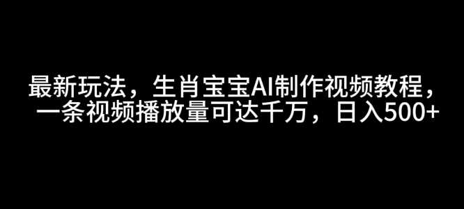 最新玩法，生肖宝宝AI制作视频教程，一条视频播放量可达千万，日入5张【揭秘】好项目网-专注分享网络创业项目落地实操课程 – 全网首发_高质量创业项目输出好项目网