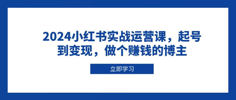 2024小红书实战运营课，起号到变现，做个赚钱的博主好项目网-专注分享网络创业项目落地实操课程 – 全网首发_高质量创业项目输出好项目网