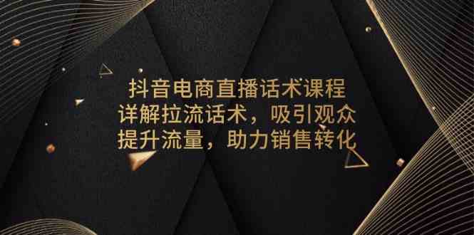抖音电商直播话术课程，详解拉流话术，吸引观众，提升流量，助力销售转化好项目网-专注分享网络创业项目落地实操课程 – 全网首发_高质量创业项目输出好项目网