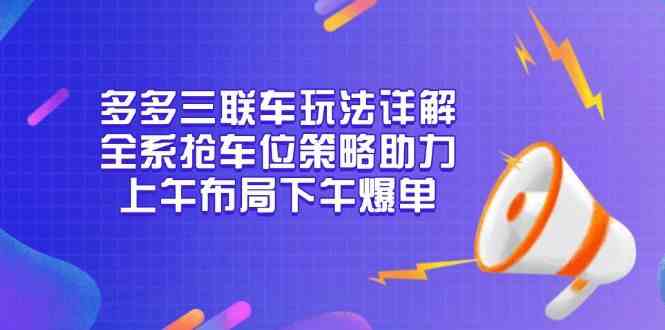 多多三联车玩法详解，全系抢车位策略助力，上午布局下午爆单好项目网-专注分享网络创业项目落地实操课程 – 全网首发_高质量创业项目输出好项目网