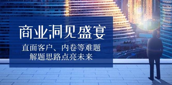 （13845期）商业洞见盛宴，直面客户、内卷等难题，解题思路点亮未来好项目网-专注分享网络创业项目落地实操课程 – 全网首发_高质量创业项目输出好项目网