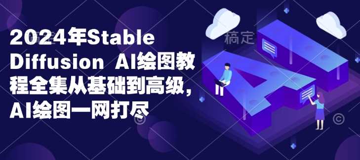 2024年Stable Diffusion Al绘图教程全集从基础到高级，AI绘图一网打尽好项目网-专注分享网络创业项目落地实操课程 – 全网首发_高质量创业项目输出好项目网