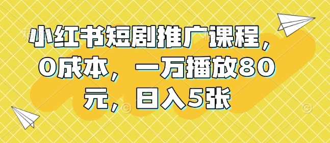 小红书短剧推广课程，0成本，一万播放80元，日入5张好项目网-专注分享网络创业项目落地实操课程 – 全网首发_高质量创业项目输出好项目网