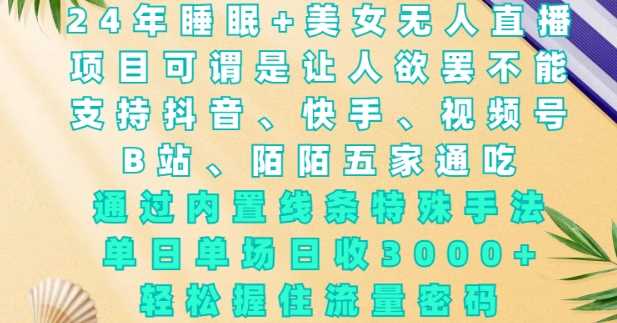 2024年睡眠+美女无人直播，通过内置线条特殊手法，单场日收3k+，轻松握住流量密码【揭秘】好项目网-专注分享网络创业项目落地实操课程 – 全网首发_高质量创业项目输出好项目网