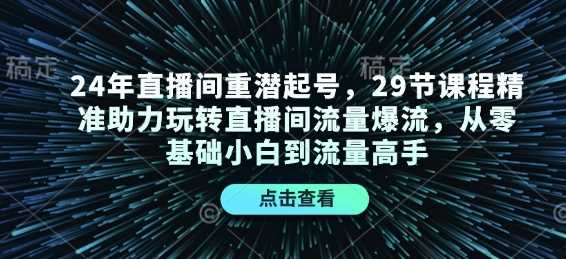 24年直播间重潜起号，29节课程精准助力玩转直播间流量爆流，从零基础小白到流量高手好项目网-专注分享网络创业项目落地实操课程 – 全网首发_高质量创业项目输出好项目网