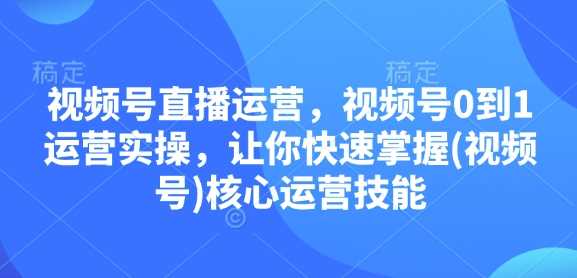 视频号直播运营，视频号0到1运营实操，让你快速掌握(视频号)核心运营技能好项目网-专注分享网络创业项目落地实操课程 – 全网首发_高质量创业项目输出好项目网
