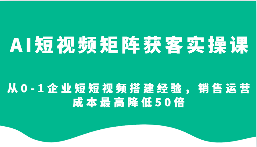 AI短视频矩阵获客实操课，从0-1企业短短视频搭建经验，销售运营成本最高降低50倍好项目网-专注分享网络创业项目落地实操课程 – 全网首发_高质量创业项目输出好项目网
