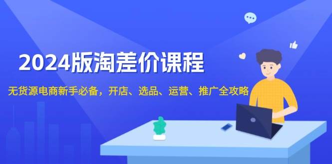 （13871期）2024版淘差价课程，无货源电商新手必备，开店、选品、运营、推广全攻略好项目网-专注分享网络创业项目落地实操课程 – 全网首发_高质量创业项目输出好项目网