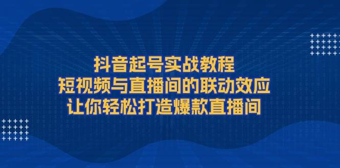 抖音起号实战教程，短视频与直播间的联动效应，让你轻松打造爆款直播间好项目网-专注分享网络创业项目落地实操课程 – 全网首发_高质量创业项目输出好项目网