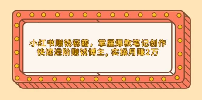 小红书赚钱秘籍，掌握爆款笔记创作，快速进阶赚钱博主, 实操月赚2万好项目网-专注分享网络创业项目落地实操课程 – 全网首发_高质量创业项目输出好项目网