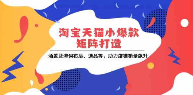 淘宝天猫小爆款矩阵打造：涵盖蓝海词布局、选品等，助力店铺销量飙升好项目网-专注分享网络创业项目落地实操课程 – 全网首发_高质量创业项目输出好项目网