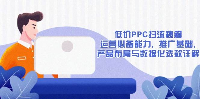 （13879期）低价PPC扫流秘籍：运营必备能力, 推广基础, 产品布局与数据化选款详解好项目网-专注分享网络创业项目落地实操课程 – 全网首发_高质量创业项目输出好项目网