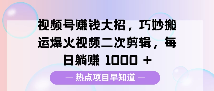 视频号赚钱大招，巧妙搬运爆火视频二次剪辑，每日躺赚 1000 +好项目网-专注分享网络创业项目落地实操课程 – 全网首发_高质量创业项目输出好项目网