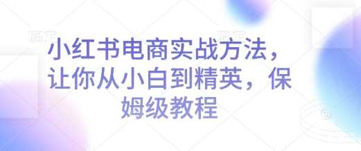 小红书电商实战方法，让你从小白到精英，保姆级教程好项目网-专注分享网络创业项目落地实操课程 – 全网首发_高质量创业项目输出好项目网
