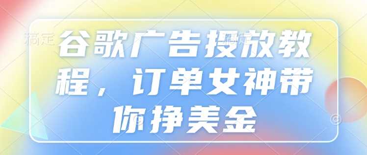 谷歌广告投放教程，订单女神带你挣美金好项目网-专注分享网络创业项目落地实操课程 – 全网首发_高质量创业项目输出好项目网