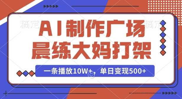 AI制作广场晨练大妈打架，一条播放10W+，单日变现多张【揭秘】好项目网-专注分享网络创业项目落地实操课程 – 全网首发_高质量创业项目输出好项目网