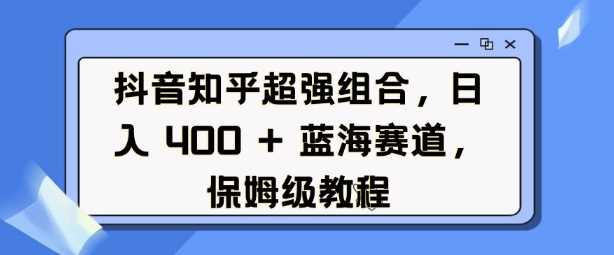 抖音知乎超强组合，日入4张， 蓝海赛道，保姆级教程好项目网-专注分享网络创业项目落地实操课程 – 全网首发_高质量创业项目输出好项目网