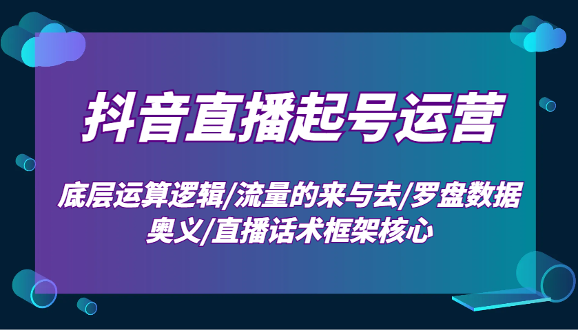 抖音直播起号运营：底层运算逻辑/流量的来与去/罗盘数据奥义/直播话术框架核心好项目网-专注分享网络创业项目落地实操课程 – 全网首发_高质量创业项目输出好项目网