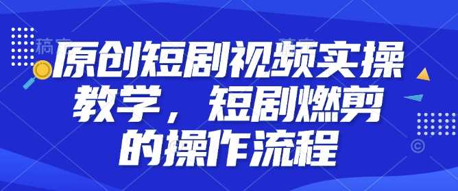 原创短剧视频实操教学，短剧燃剪的操作流程好项目网-专注分享网络创业项目落地实操课程 – 全网首发_高质量创业项目输出好项目网