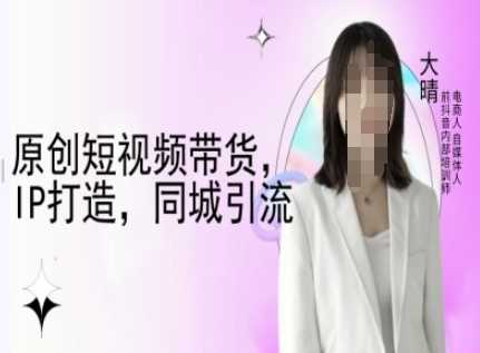 原创短视频带货，IP打造，同城引流-大晴自媒体教程好项目网-专注分享网络创业项目落地实操课程 – 全网首发_高质量创业项目输出好项目网