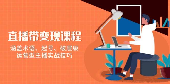 （13941期）直播带变现课程，涵盖术语、起号、破层级，运营型主播实战技巧好项目网-专注分享网络创业项目落地实操课程 – 全网首发_高质量创业项目输出好项目网