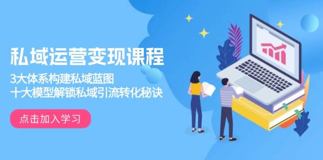 （13953期）私域运营变现课程，3大体系构建私域蓝图，十大模型解锁私域引流转化秘诀好项目网-专注分享网络创业项目落地实操课程 – 全网首发_高质量创业项目输出好项目网