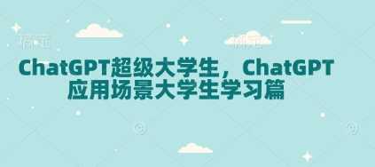 ChatGPT超级大学生，ChatGPT 应用场景大学生学习篇好项目网-专注分享网络创业项目落地实操课程 – 全网首发_高质量创业项目输出好项目网