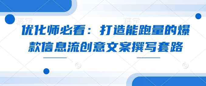 优化师必看：打造能跑量的爆款信息流创意文案撰写套路好项目网-专注分享网络创业项目落地实操课程 – 全网首发_高质量创业项目输出好项目网