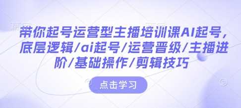 带你起号运营型主播培训课AI起号，底层逻辑/ai起号/运营晋级/主播进阶/基础操作/剪辑技巧好项目网-专注分享网络创业项目落地实操课程 – 全网首发_高质量创业项目输出好项目网