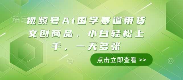 视频号Ai国学赛道带货文创商品，小白轻松上手，一天多张好项目网-专注分享网络创业项目落地实操课程 – 全网首发_高质量创业项目输出好项目网