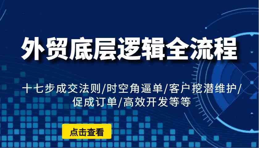 外贸底层逻辑全流程：十七步成交法则/时空角逼单/客户挖潜维护/促成订单/高效开发等等好项目网-专注分享网络创业项目落地实操课程 – 全网首发_高质量创业项目输出好项目网