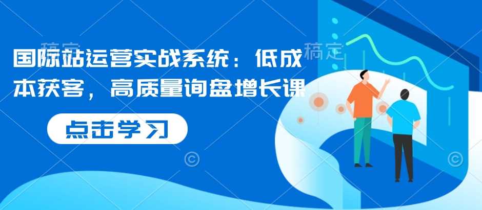 国际站运营实战系统：低成本获客，高质量询盘增长课好项目网-专注分享网络创业项目落地实操课程 – 全网首发_高质量创业项目输出好项目网