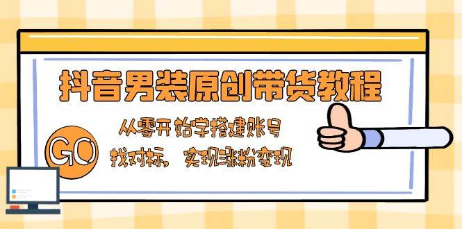（13968期）抖音男装原创带货教程：从零开始学搭建账号，找对标，实现涨粉变现好项目网-专注分享网络创业项目落地实操课程 – 全网首发_高质量创业项目输出好项目网