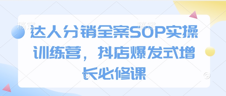 达人分销全案SOP实操训练营，抖店爆发式增长必修课好项目网-专注分享网络创业项目落地实操课程 – 全网首发_高质量创业项目输出好项目网