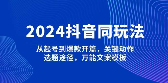 2024抖音同玩法，从起号到爆款开篇，关键动作，选题途径，万能文案模板好项目网-专注分享网络创业项目落地实操课程 – 全网首发_高质量创业项目输出好项目网