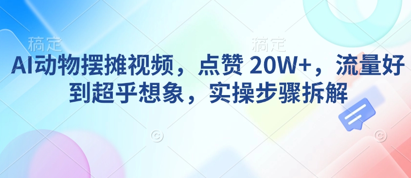 AI动物摆摊视频，点赞 20W+，流量好到超乎想象，实操步骤拆解好项目网-专注分享网络创业项目落地实操课程 – 全网首发_高质量创业项目输出好项目网
