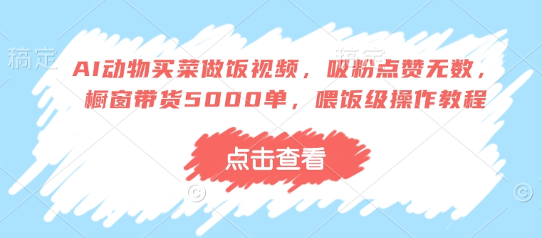 AI动物买菜做饭视频，吸粉点赞无数，橱窗带货5000单，喂饭级操作教程好项目网-专注分享网络创业项目落地实操课程 – 全网首发_高质量创业项目输出好项目网