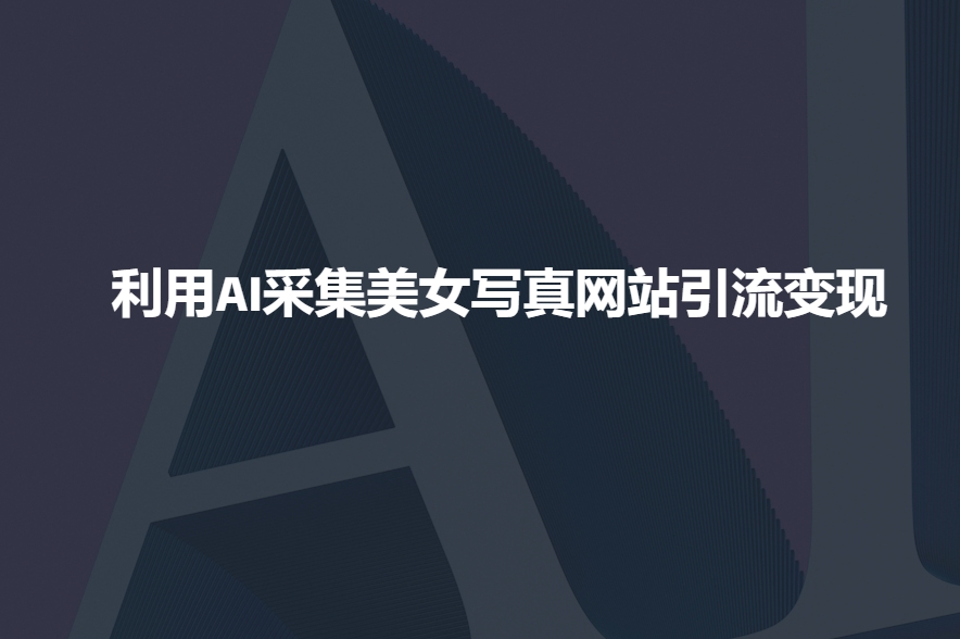 利用AI采集美女写真网站引流变现，引流嘎嘎的好项目网-专注分享网络创业项目落地实操课程 – 全网首发_高质量创业项目输出好项目网