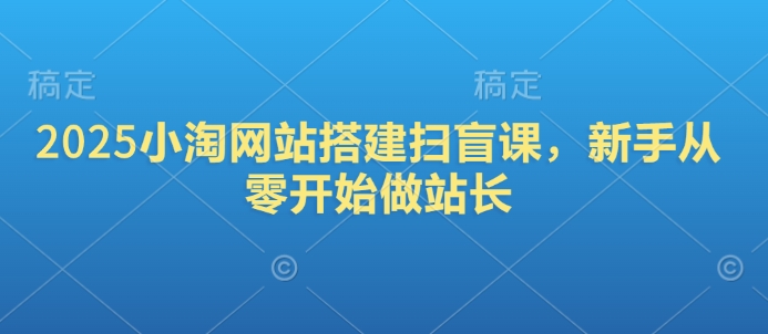 2025小淘网站搭建扫盲课，新手从零开始做站长好项目网-专注分享网络创业项目落地实操课程 – 全网首发_高质量创业项目输出好项目网