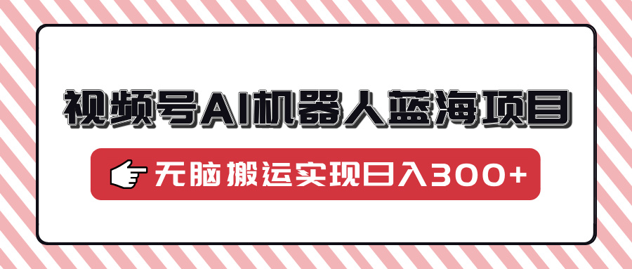 视频号AI机器人蓝海项目，操作简单适合0基础小白，无脑搬运实现日入300+好项目网-专注分享网络创业项目落地实操课程 – 全网首发_高质量创业项目输出好项目网