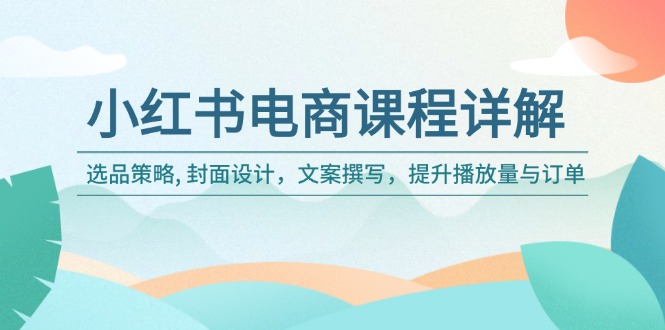 小红书电商课程详解：选品策略, 封面设计，文案撰写，提升播放量与订单好项目网-专注分享网络创业项目落地实操课程 – 全网首发_高质量创业项目输出好项目网