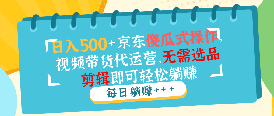 日入500+京东傻瓜式操作，视频带货代运营，无需选品剪辑即可轻松躺赚好项目网-专注分享网络创业项目落地实操课程 – 全网首发_高质量创业项目输出好项目网