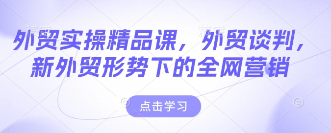 外贸实操精品课，外贸谈判，新外贸形势下的全网营销好项目网-专注分享网络创业项目落地实操课程 – 全网首发_高质量创业项目输出好项目网